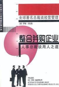 整合并購企業(yè)人事總裁談用人之道 整合并購企業(yè)人事總裁談用人之道